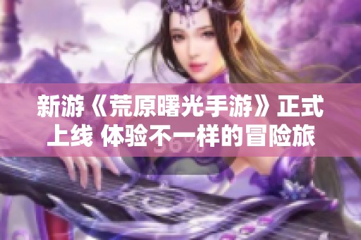 新游《荒原曙光手游》正式上线 体验不一样的冒险旅程