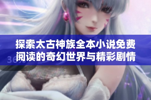 探索太古神族全本小说免费阅读的奇幻世界与精彩剧情