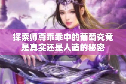 探索师尊乖乖中的葡萄究竟是真实还是人造的秘密