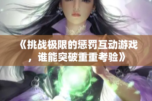 《挑战极限的惩罚互动游戏，谁能突破重重考验》