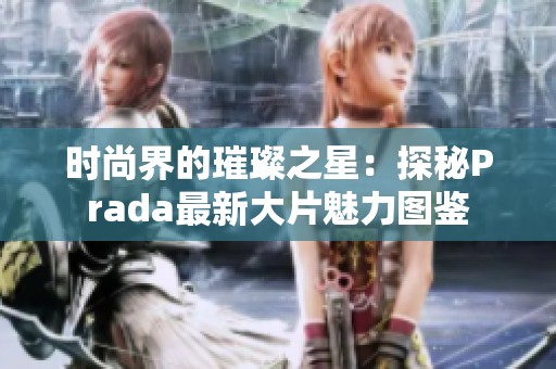 时尚界的璀璨之星：探秘Prada最新大片魅力图鉴