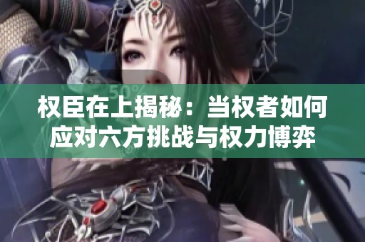 权臣在上揭秘：当权者如何应对六方挑战与权力博弈