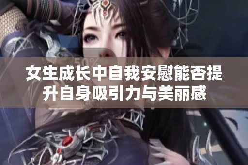 女生成长中自我安慰能否提升自身吸引力与美丽感
