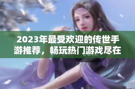 2023年最受欢迎的传世手游推荐，畅玩热门游戏尽在98手游网