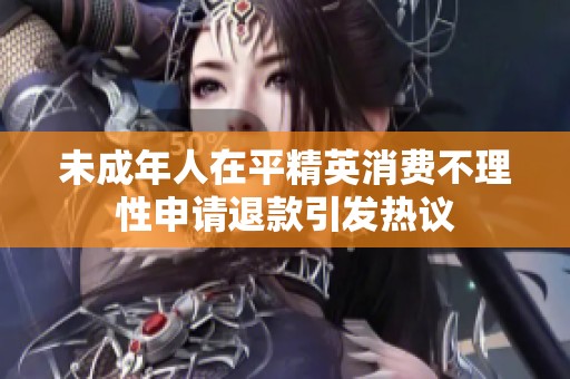 未成年人在平精英消费不理性申请退款引发热议