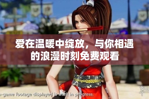 爱在温暖中绽放，与你相遇的浪漫时刻免费观看