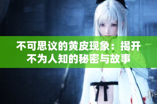 不可思议的黄皮现象：揭开不为人知的秘密与故事