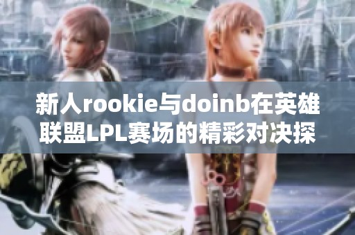 新人rookie与doinb在英雄联盟LPL赛场的精彩对决探索