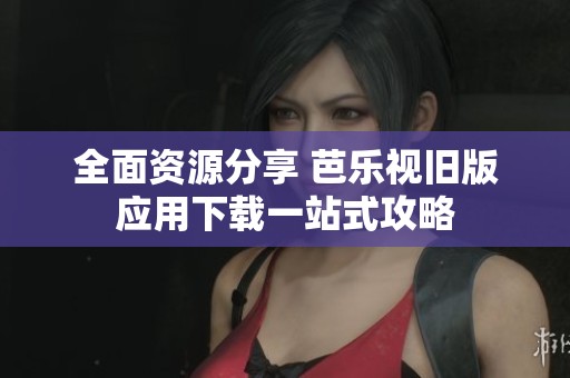 全面资源分享 芭乐视旧版应用下载一站式攻略