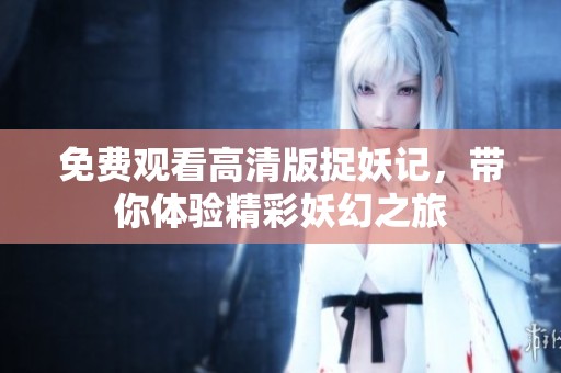 免费观看高清版捉妖记，带你体验精彩妖幻之旅