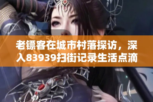老镖客在城市村落探访，深入83939扫街记录生活点滴