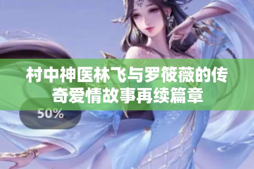 村中神医林飞与罗筱薇的传奇爱情故事再续篇章