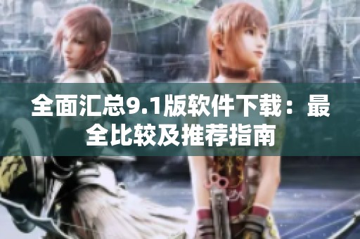 全面汇总9.1版软件下载：最全比较及推荐指南