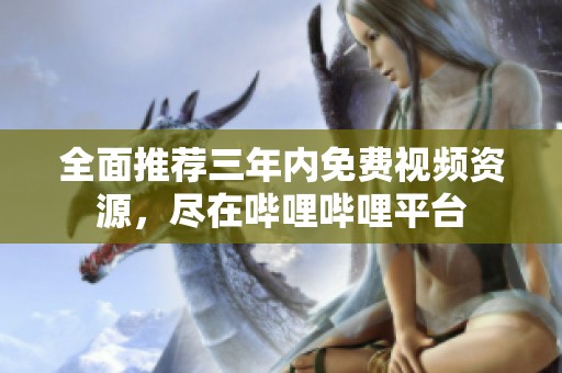 全面推荐三年内免费视频资源，尽在哔哩哔哩平台