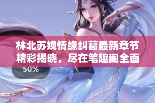 林北苏婉情缘纠葛最新章节精彩揭晓，尽在笔趣阁全面阅读