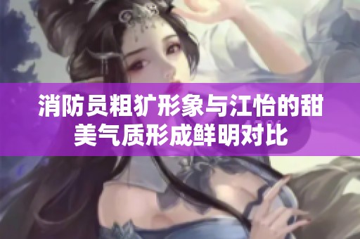 消防员粗犷形象与江怡的甜美气质形成鲜明对比
