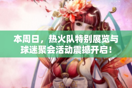 本周日，热火队特别展览与球迷聚会活动震撼开启！