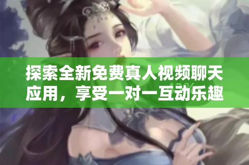 探索全新免费真人视频聊天应用，享受一对一互动乐趣