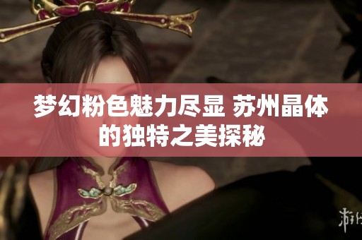梦幻粉色魅力尽显 苏州晶体的独特之美探秘
