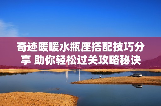 奇迹暖暖水瓶座搭配技巧分享 助你轻松过关攻略秘诀