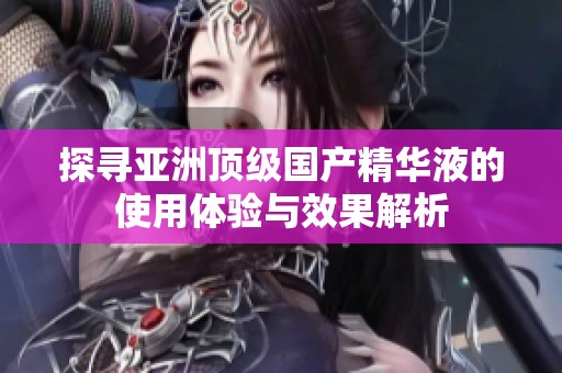 探寻亚洲顶级国产精华液的使用体验与效果解析