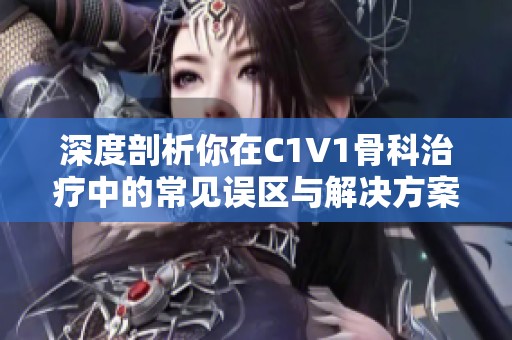 深度剖析你在C1V1骨科治疗中的常见误区与解决方案