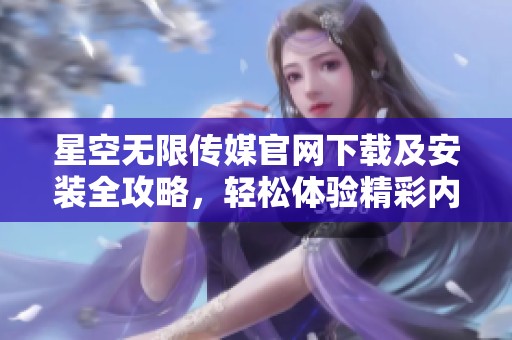 星空无限传媒官网下载及安装全攻略，轻松体验精彩内容