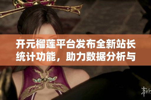 开元榴莲平台发布全新站长统计功能，助力数据分析与提升业绩
