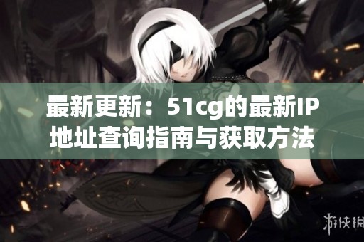 最新更新：51cg的最新IP地址查询指南与获取方法