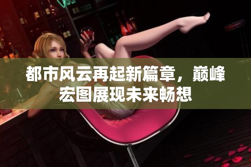 都市风云再起新篇章，巅峰宏图展现未来畅想