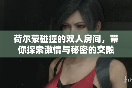 荷尔蒙碰撞的双人房间，带你探索激情与秘密的交融