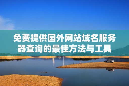 免费提供国外网站域名服务器查询的最佳方法与工具