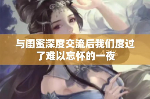 与闺蜜深度交流后我们度过了难以忘怀的一夜