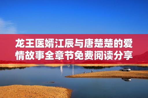 龙王医婿江辰与唐楚楚的爱情故事全章节免费阅读分享