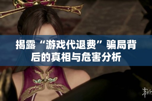 揭露“游戏代退费”骗局背后的真相与危害分析