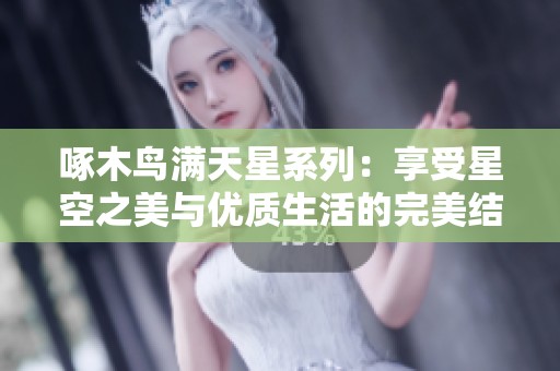 啄木鸟满天星系列：享受星空之美与优质生活的完美结合