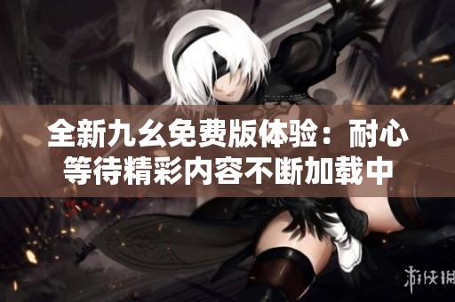 全新九幺免费版体验：耐心等待精彩内容不断加载中