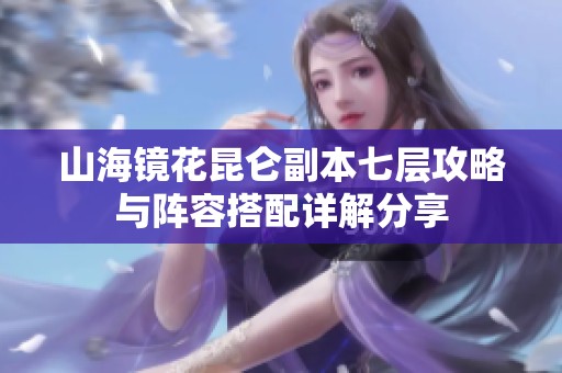 山海镜花昆仑副本七层攻略与阵容搭配详解分享