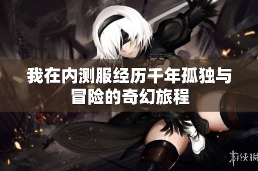 我在内测服经历千年孤独与冒险的奇幻旅程