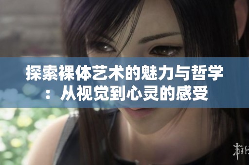 探索裸体艺术的魅力与哲学：从视觉到心灵的感受