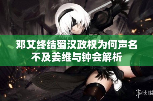邓艾终结蜀汉政权为何声名不及姜维与钟会解析