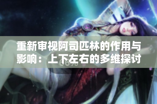 重新审视阿司匹林的作用与影响：上下左右的多维探讨