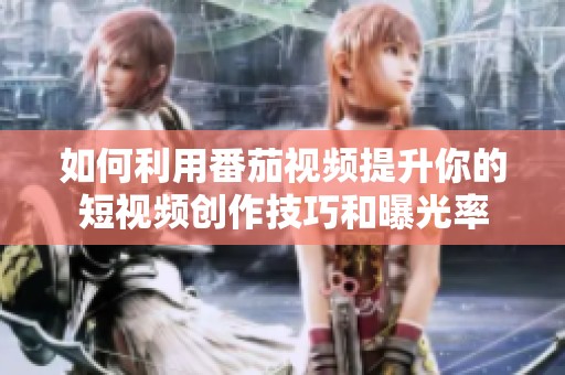 如何利用番茄视频提升你的短视频创作技巧和曝光率