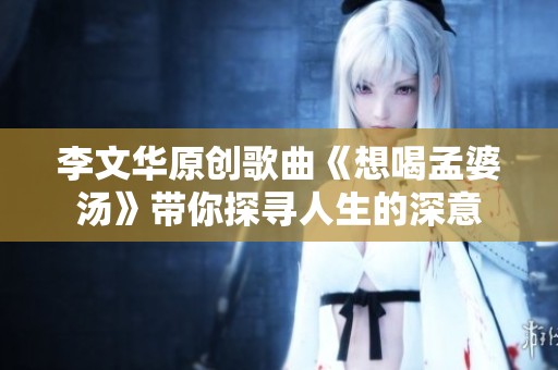李文华原创歌曲《想喝孟婆汤》带你探寻人生的深意