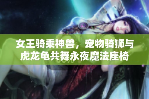 女王骑乘神兽，宠物骑狮与虎龙龟共舞永夜魔法座椅