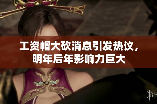 工资帽大砍消息引发热议，明年后年影响力巨大