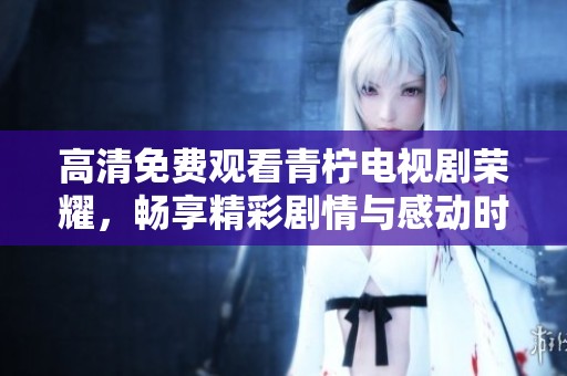 高清免费观看青柠电视剧荣耀，畅享精彩剧情与感动时刻
