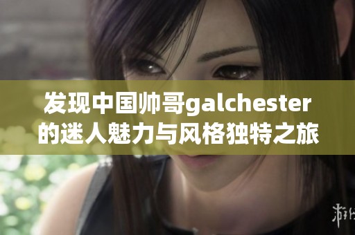 发现中国帅哥galchester的迷人魅力与风格独特之旅