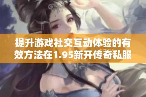 提升游戏社交互动体验的有效方法在1.95新开传奇私服中