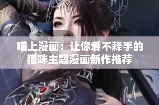 喵上漫画：让你爱不释手的猫咪主题漫画新作推荐